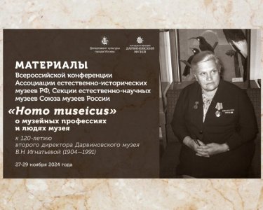 Материалы Всероссийской конференции Ассоциации естественно-исторических музеев РФ, секции естественно-научных музеев Союза музеев России: «Homo museicus» о музейных профессиях и людях музея, к 120-летию второго директора Дарвиновского музея В. Н. Игнатьевой